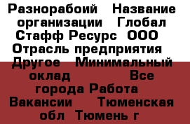 Разнорабоий › Название организации ­ Глобал Стафф Ресурс, ООО › Отрасль предприятия ­ Другое › Минимальный оклад ­ 40 000 - Все города Работа » Вакансии   . Тюменская обл.,Тюмень г.